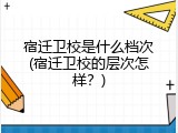 宿迁卫校是什么档次(宿迁卫校的层次怎样？)