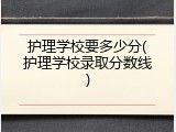 护理学校要多少分(护理学校录取分数线)