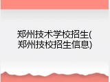 郑州技术学校招生(郑州技校招生信息)