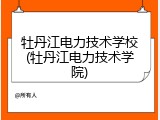 牡丹江电力技术学校(牡丹江电力技术学院)