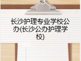 长沙护理专业学校公办(长沙公办护理学校)