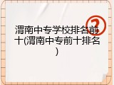 渭南中专学校排名前十(渭南中专前十排名)