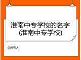淮南中专学校的名字(淮南中专学校)