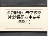 沙县职业中专学校图片(沙县职业中专学校图片)