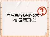 固原民族职业技术学校(固原职校)