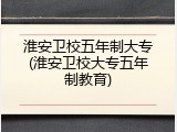 淮安卫校五年制大专(淮安卫校大专五年制教育)