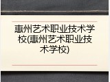 惠州艺术职业技术学校(惠州艺术职业技术学校)