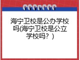 海宁卫校是公办学校吗(海宁卫校是公立学校吗？)