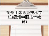 衢州中等职业技术学校(衢州中职技术教育)