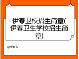 伊春卫校招生简章(伊春卫生学校招生简章)