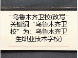 乌鲁木齐卫校(改写关键词&ldquo;乌鲁木齐卫校&rdquo;为：乌鲁木齐卫生职业技术学校)