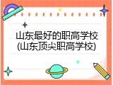 山东最好的职高学校(山东顶尖职高学校)