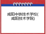 咸阳中铁技术学校(咸阳技术学院)
