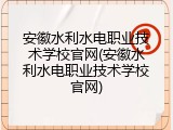 安徽水利水电职业技术学校官网(安徽水利水电职业技术学校官网)