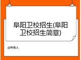 阜阳卫校招生(阜阳卫校招生简章)