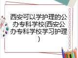 西安可以学护理的公办专科学校(西安公办专科学校学习护理)