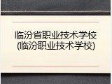 临汾省职业技术学校(临汾职业技术学校)