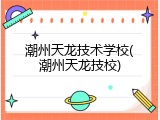 潮州天龙技术学校(潮州天龙技校)