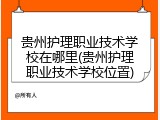 贵州护理职业技术学校在哪里(贵州护理职业技术学校位置)