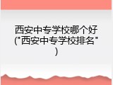 西安中专学校哪个好("西安中专学校排名")