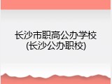 长沙市职高公办学校(长沙公办职校)