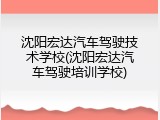沈阳宏达汽车驾驶技术学校(沈阳宏达汽车驾驶培训学校)