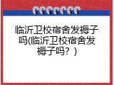 临沂卫校宿舍发褥子吗(临沂卫校宿舍发褥子吗？)