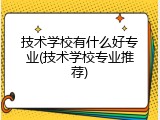 技术学校有什么好专业(技术学校专业推荐)