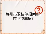 赣州市卫校单招(赣州市卫校单招)