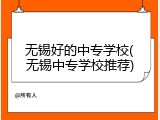无锡好的中专学校(无锡中专学校推荐)