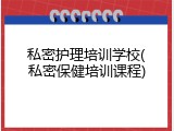 私密护理培训学校(私密保健培训课程)