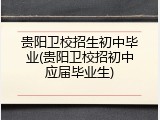 贵阳卫校招生初中毕业(贵阳卫校招初中应届毕业生)