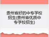 贵州省好的中专学校招生(贵州省优质中专学校招生)