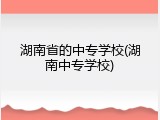 湖南省的中专学校(湖南中专学校)