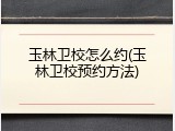 玉林卫校怎么约(玉林卫校预约方法)