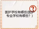 医护学校有哪些(医护专业学校有哪些？)