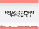 昆明卫校怎么样(昆明卫校评价如何？)