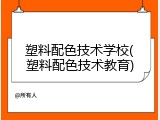 塑料配色技术学校(塑料配色技术教育)