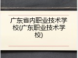 广东省内职业技术学校(广东职业技术学校)