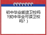 初中毕业能读卫校吗?(初中毕业可读卫校吗？)