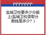 盐城卫校要多少分能上(盐城卫校录取分数线是多少？)
