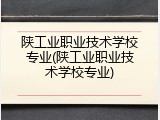 陕工业职业技术学校专业(陕工业职业技术学校专业)