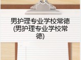 男护理专业学校常德(男护理专业学校常德)