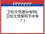 卫校文凭是中专吗(卫校文凭等同于中专？)