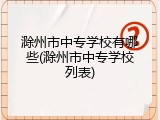 滁州市中专学校有哪些(滁州市中专学校列表)