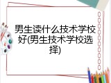 男生读什么技术学校好(男生技术学校选择)