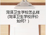 菏泽卫生学校怎么样(菏泽卫生学校评价如何？)