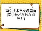 南宁技术学校哪里有(南宁技术学校在哪里？)
