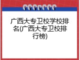 广西大专卫校学校排名(广西大专卫校排行榜)