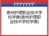 贵州护理职业技术学校学费(贵州护理职业技术学校学费)